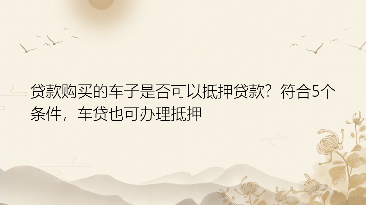 贷款购买的车子是否可以抵押贷款？符合5个条件，车贷也可办理抵押