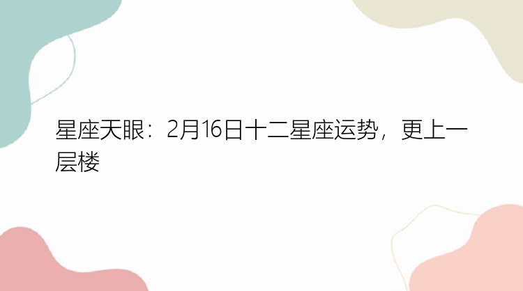 星座天眼：2月16日十二星座运势，更上一层楼