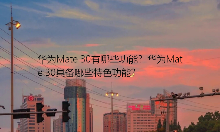 华为Mate 30有哪些功能？华为Mate 30具备哪些特色功能？