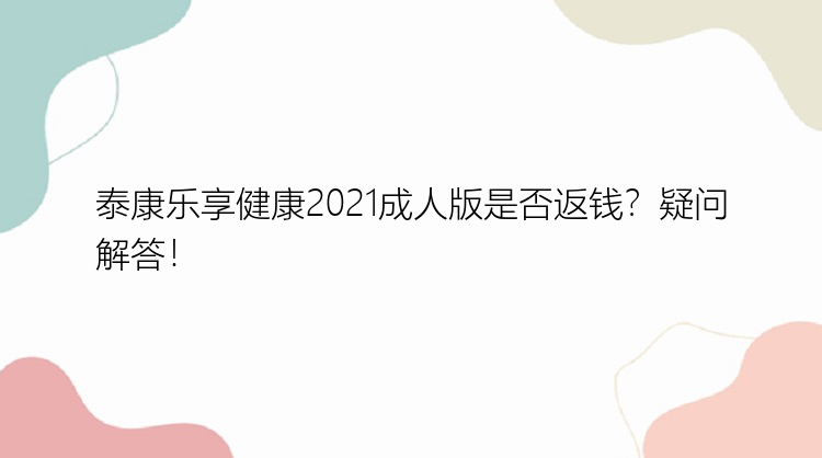 泰康乐享健康2021成人版是否返钱？疑问解答！