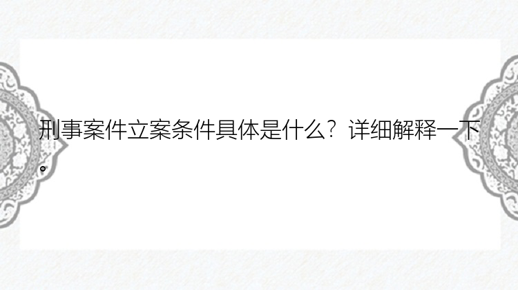 刑事案件立案条件具体是什么？详细解释一下。