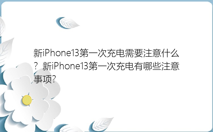 新iPhone13第一次充电需要注意什么？新iPhone13第一次充电有哪些注意事项？