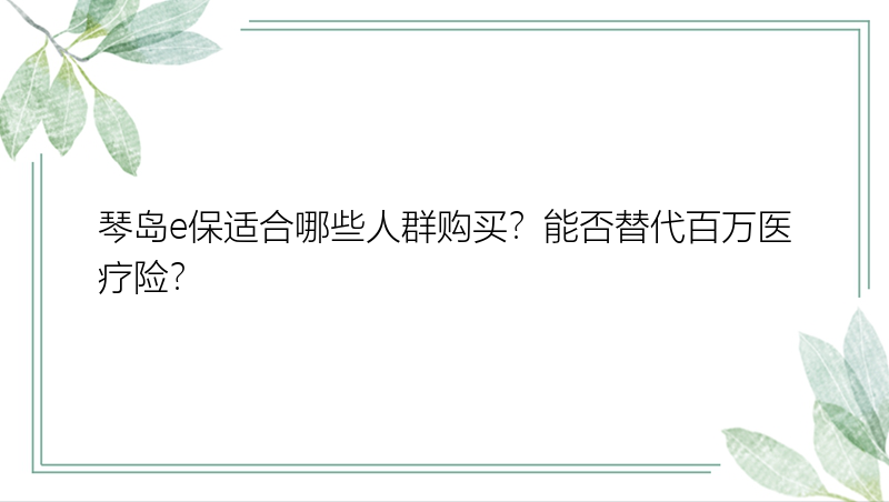 琴岛e保适合哪些人群购买？能否替代百万医疗险？