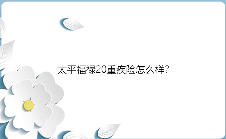 太平福禄20重疾险怎么样？