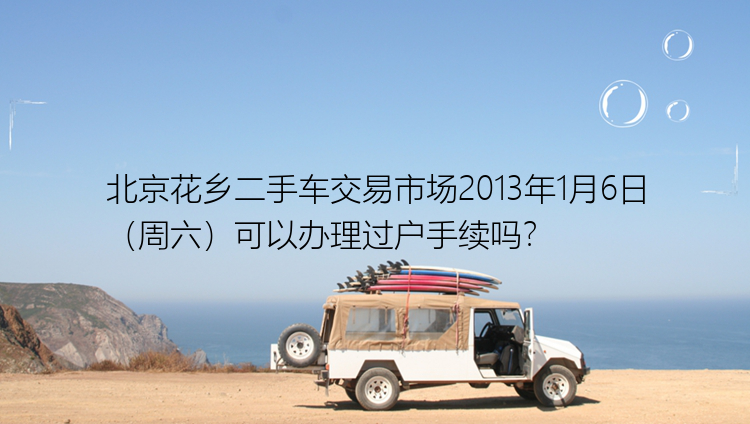 北京花乡二手车交易市场2013年1月6日（周六）可以办理过户手续吗？