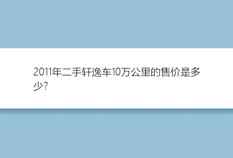 2011年二手轩逸车10万公里的售价是多少？