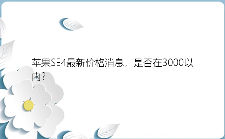 苹果SE4最新价格消息，是否在3000以内？