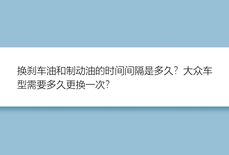 换刹车油和制动油的时间间隔是多久？大众车型需要多久更换一次？