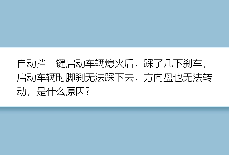 自动挡一键启动车辆熄火后，踩了几下刹车，启动车辆时脚刹无法踩下去，方向盘也无法转动，是什么原因？