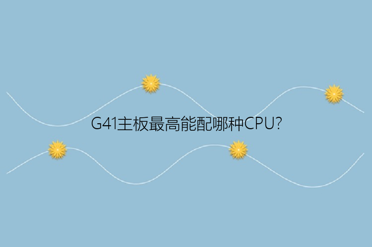 G41主板最高能配哪种CPU？