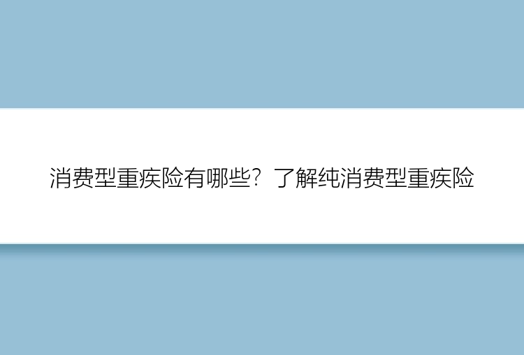 消费型重疾险有哪些？了解纯消费型重疾险