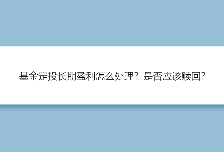 基金定投长期盈利怎么处理？是否应该赎回？