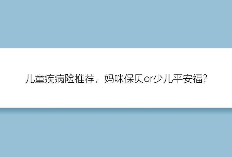 儿童疾病险推荐，妈咪保贝or少儿平安福？