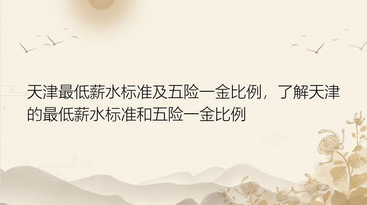 天津最低薪水标准及五险一金比例，了解天津的最低薪水标准和五险一金比例