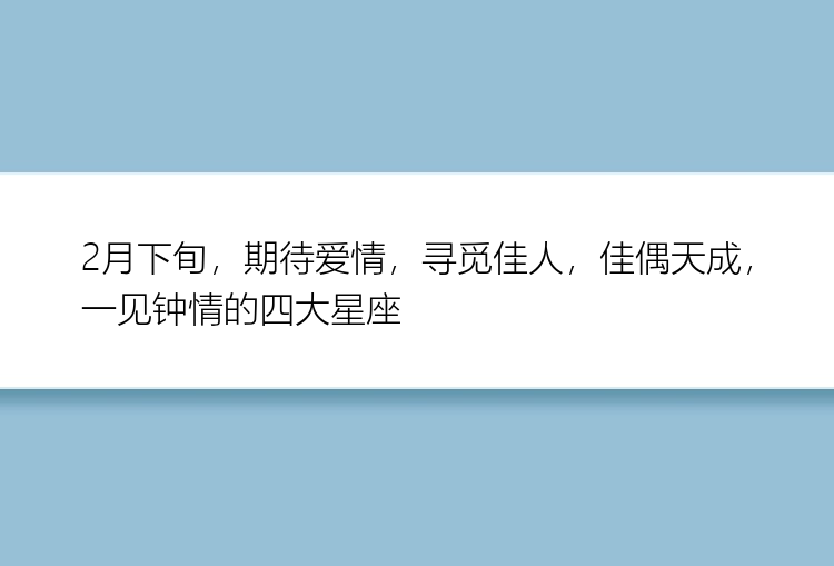 2月下旬，期待爱情，寻觅佳人，佳偶天成，一见钟情的四大星座