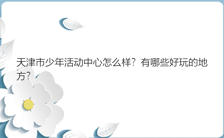 天津市少年活动中心怎么样？有哪些好玩的地方？