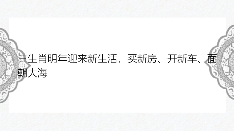 三生肖明年迎来新生活，买新房、开新车、面朝大海
