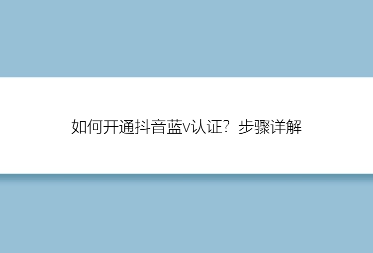 如何开通抖音蓝v认证？步骤详解