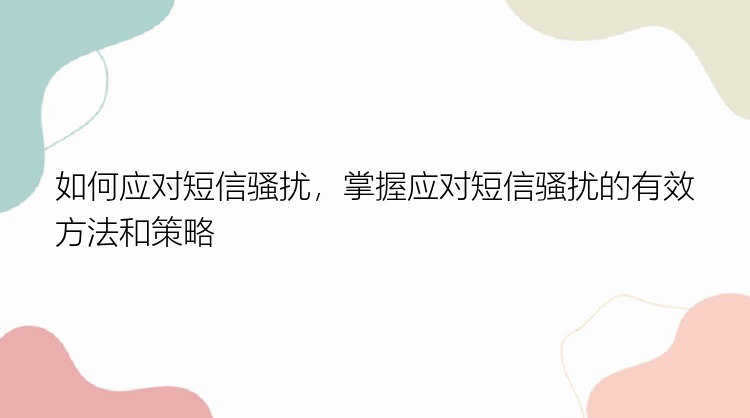 如何应对短信骚扰，掌握应对短信骚扰的有效方法和策略