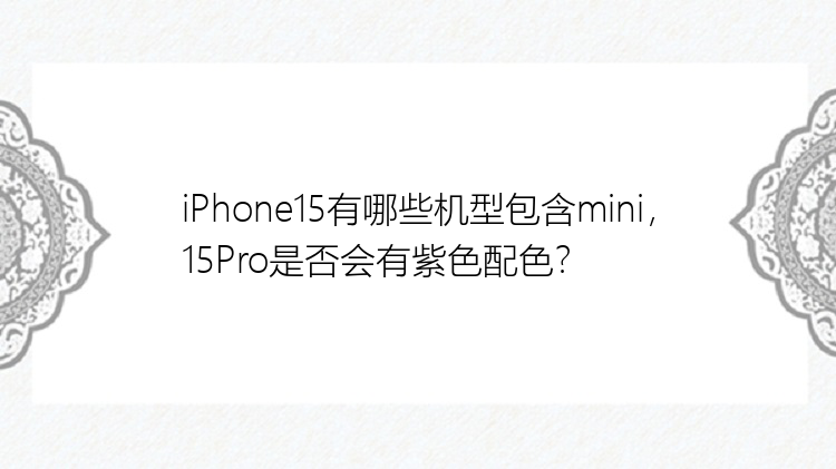 iPhone15有哪些机型包含mini，15Pro是否会有紫色配色？