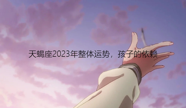 天蝎座2023年整体运势，孩子的依赖