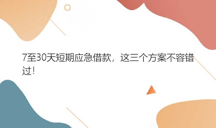 7至30天短期应急借款，这三个方案不容错过！