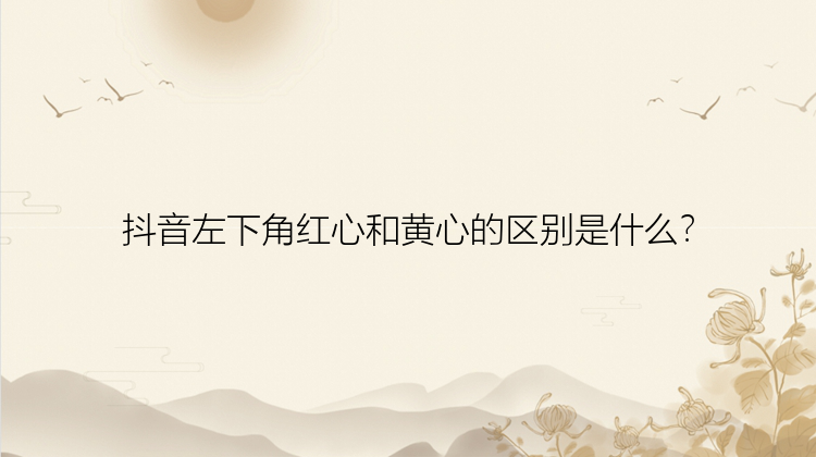 抖音左下角红心和黄心的区别是什么？