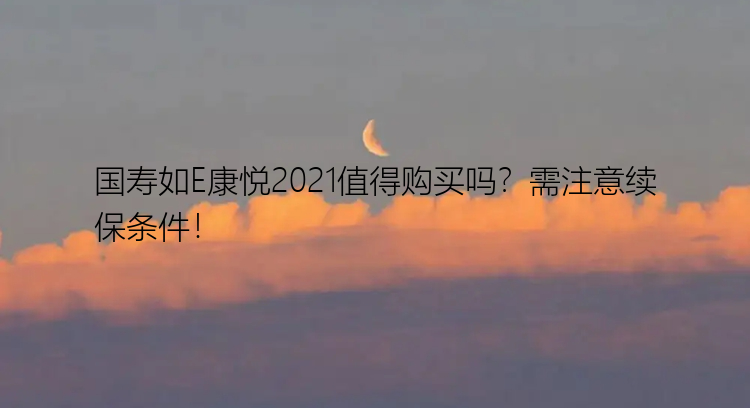 国寿如E康悦2021值得购买吗？需注意续保条件！