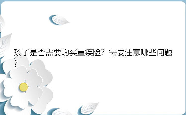 孩子是否需要购买重疾险？需要注意哪些问题？