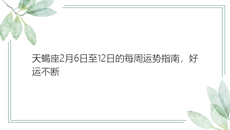 天蝎座2月6日至12日的每周运势指南，好运不断