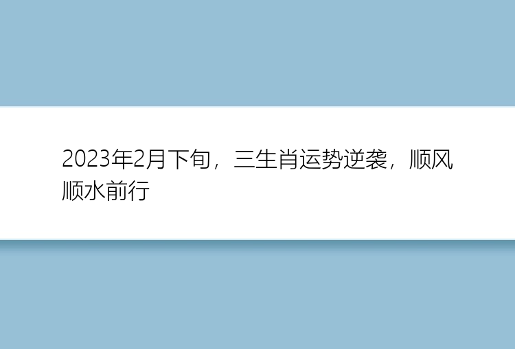 2023年2月下旬，三生肖运势逆袭，顺风顺水前行