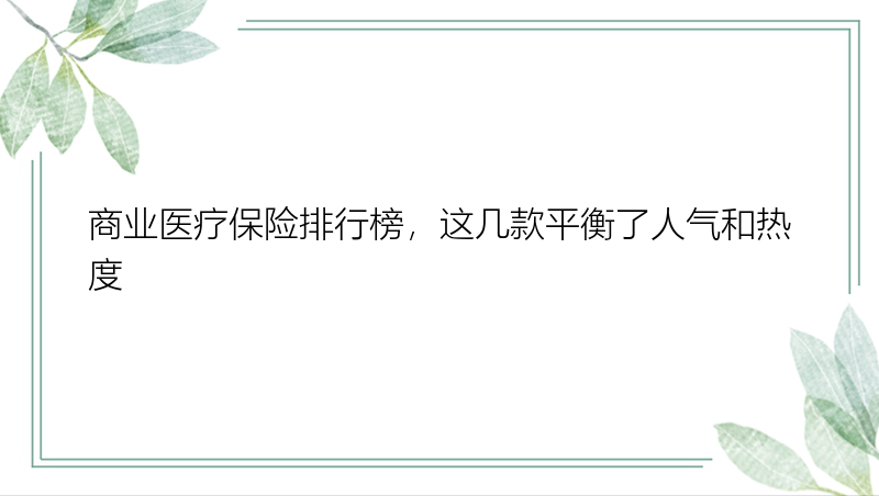 商业医疗保险排行榜，这几款平衡了人气和热度