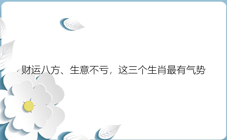 财运八方、生意不亏，这三个生肖最有气势