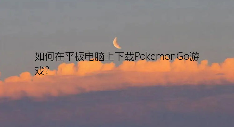 如何在平板电脑上下载PokemonGo游戏？