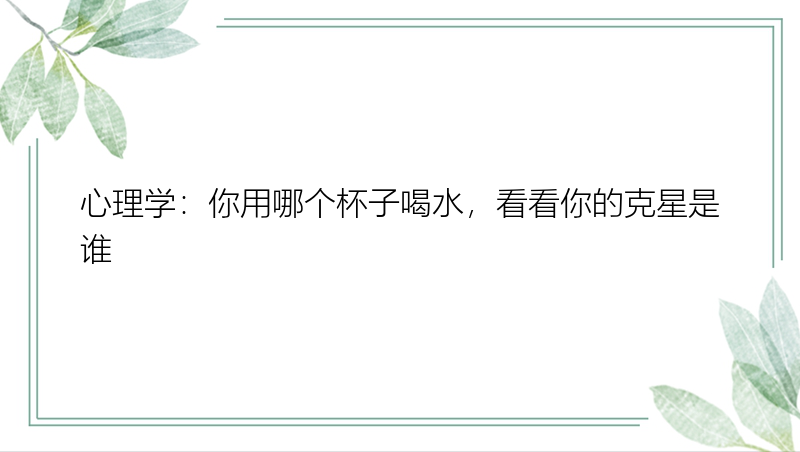 心理学：你用哪个杯子喝水，看看你的克星是谁