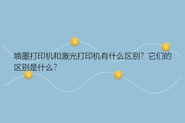 喷墨打印机和激光打印机有什么区别？它们的区别是什么？