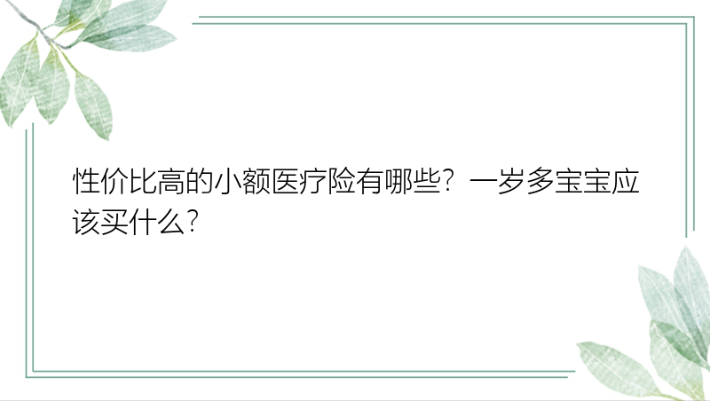 性价比高的小额医疗险有哪些？一岁多宝宝应该买什么？