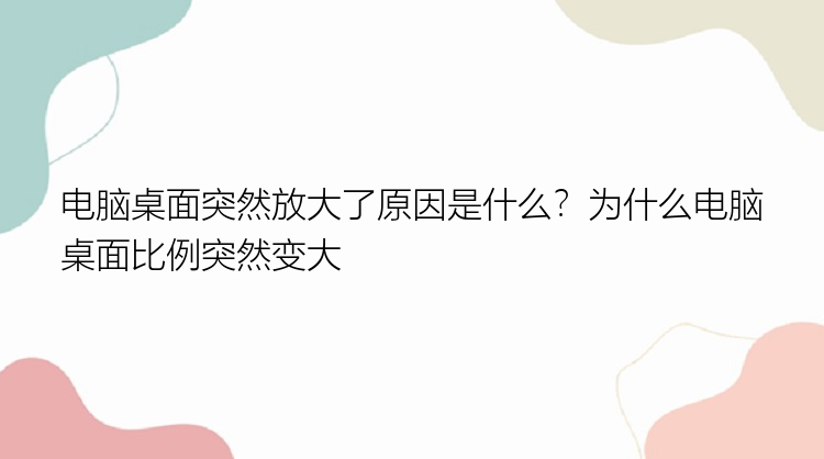 电脑桌面突然放大了原因是什么？为什么电脑桌面比例突然变大