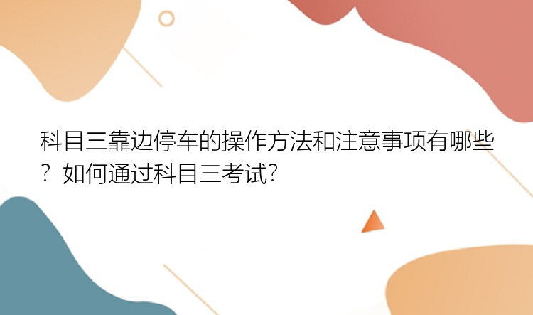 科目三靠边停车的操作方法和注意事项有哪些？如何通过科目三考试？