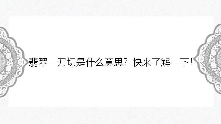 翡翠一刀切是什么意思？快来了解一下！