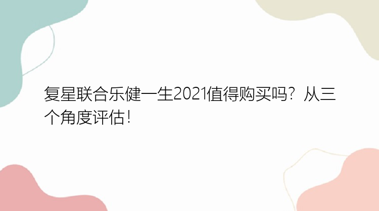 复星联合乐健一生2021值得购买吗？从三个角度评估！