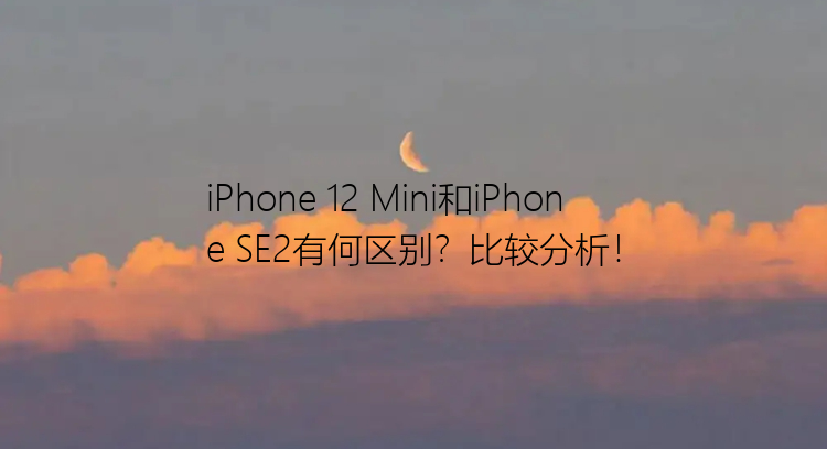 iPhone 12 Mini和iPhone SE2有何区别？比较分析！