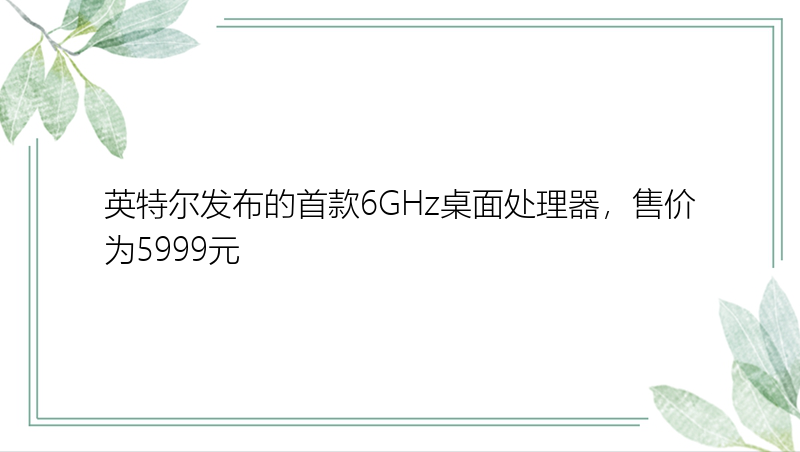 英特尔发布的首款6GHz桌面处理器，售价为5999元