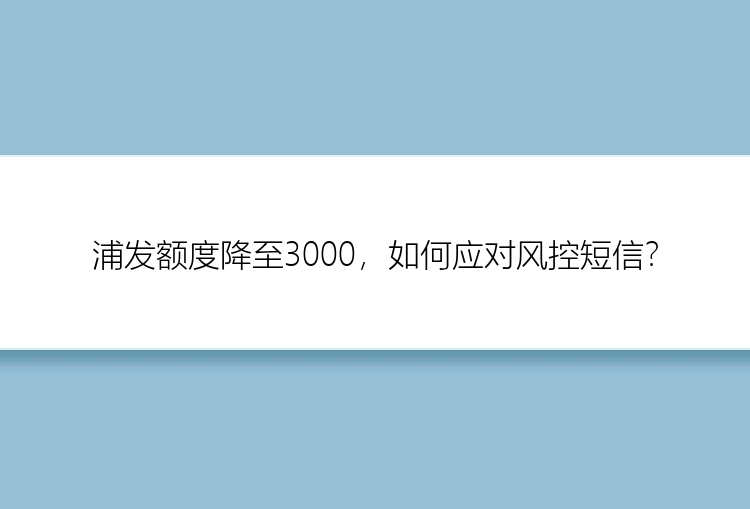 浦发额度降至3000，如何应对风控短信？