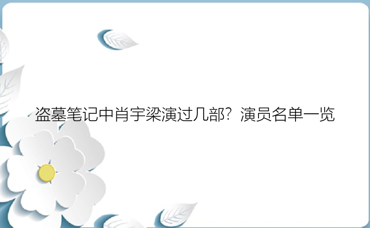 盗墓笔记中肖宇梁演过几部？演员名单一览