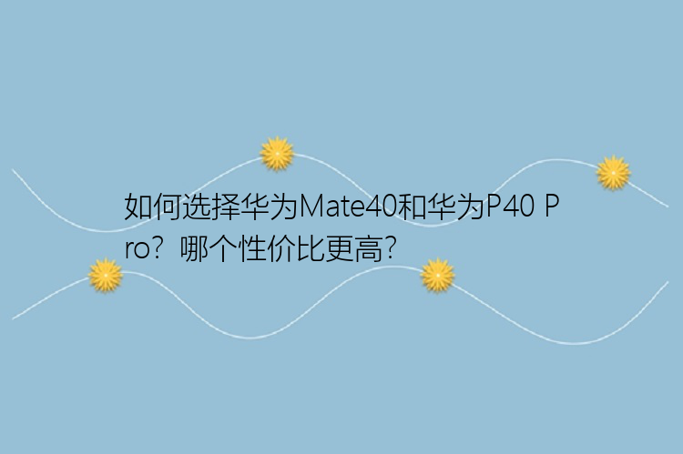 如何选择华为Mate40和华为P40 Pro？哪个性价比更高？