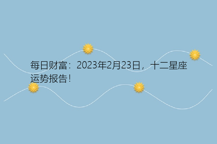 每日财富：2023年2月23日，十二星座运势报告！