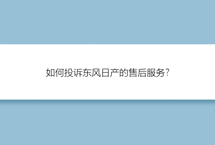 如何投诉东风日产的售后服务？