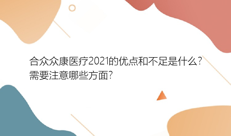 合众众康医疗2021的优点和不足是什么？需要注意哪些方面？