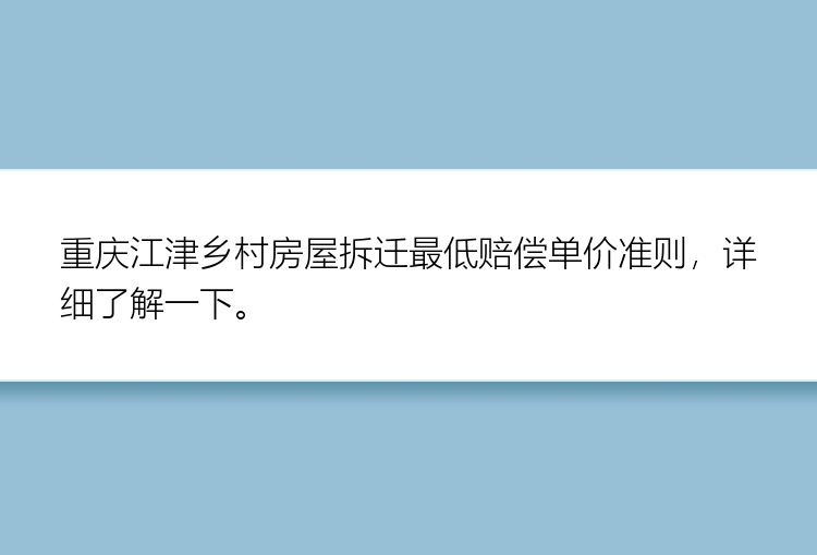 重庆江津乡村房屋拆迁最低赔偿单价准则，详细了解一下。